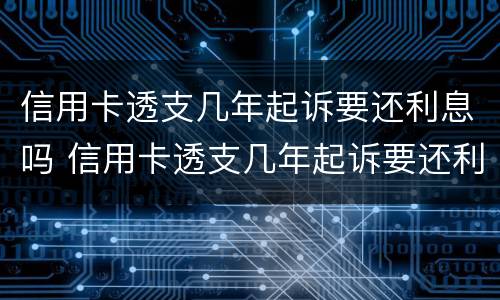 信用卡透支几年起诉要还利息吗 信用卡透支几年起诉要还利息吗多少钱