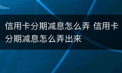 信用卡分期减息怎么弄 信用卡分期减息怎么弄出来