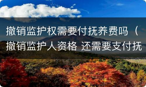 撤销监护权需要付抚养费吗（撤销监护人资格 还需要支付抚养费么）