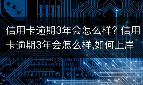 信用卡逾期3年会怎么样? 信用卡逾期3年会怎么样,如何上岸