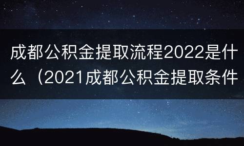 成都公积金提取流程2022是什么（2021成都公积金提取条件及流程）