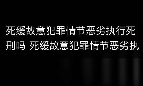 死缓故意犯罪情节恶劣执行死刑吗 死缓故意犯罪情节恶劣执行死刑吗判多少年