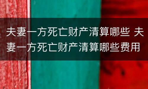 夫妻一方死亡财产清算哪些 夫妻一方死亡财产清算哪些费用