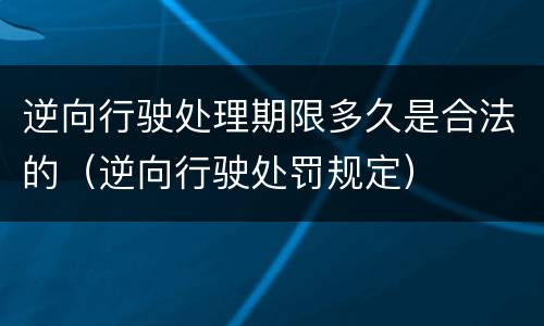 逆向行驶处理期限多久是合法的（逆向行驶处罚规定）