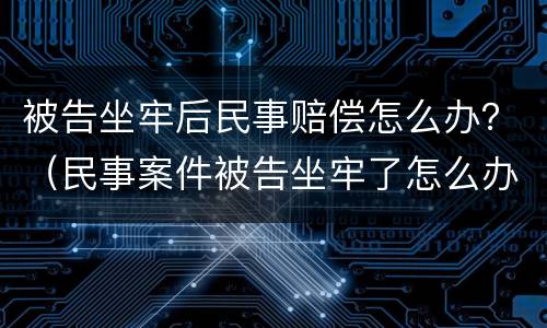 被告坐牢后民事赔偿怎么办？（民事案件被告坐牢了怎么办）