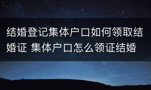 结婚登记集体户口如何领取结婚证 集体户口怎么领证结婚