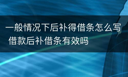 一般情况下后补得借条怎么写 借款后补借条有效吗