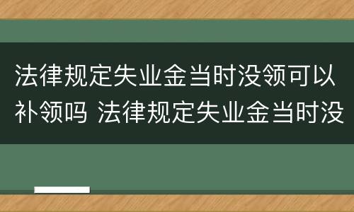 法律规定失业金当时没领可以补领吗 法律规定失业金当时没领可以补领吗怎么领