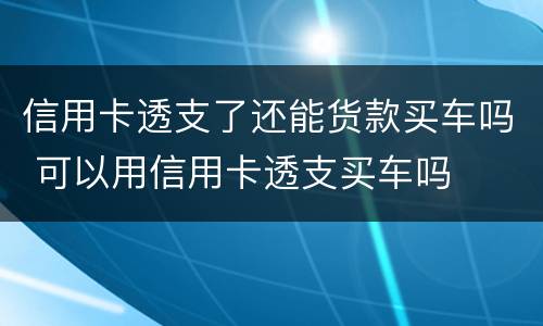 信用卡透支了还能货款买车吗 可以用信用卡透支买车吗