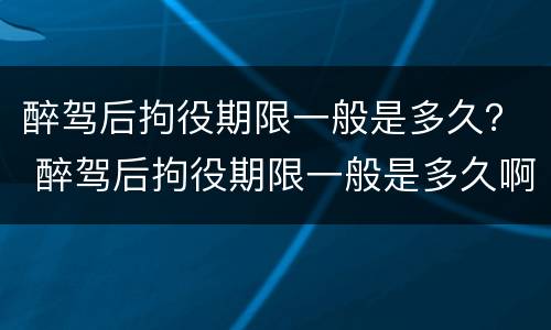 醉驾后拘役期限一般是多久？ 醉驾后拘役期限一般是多久啊