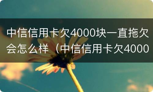 中信信用卡欠4000块一直拖欠会怎么样（中信信用卡欠4000块一直拖欠会怎么样呢）