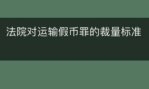 法院对运输假币罪的裁量标准