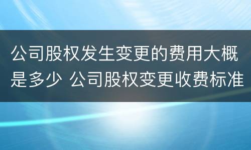 公司股权发生变更的费用大概是多少 公司股权变更收费标准