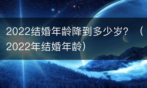 2022结婚年龄降到多少岁？（2022年结婚年龄）