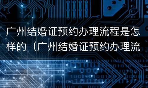 广州结婚证预约办理流程是怎样的（广州结婚证预约办理流程是怎样的呢）