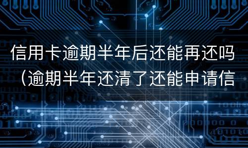 信用卡逾期半年后还能再还吗（逾期半年还清了还能申请信用卡吗）