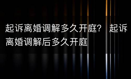 起诉离婚调解多久开庭？ 起诉离婚调解后多久开庭