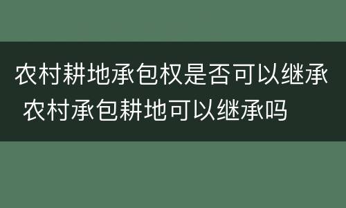 农村耕地承包权是否可以继承 农村承包耕地可以继承吗