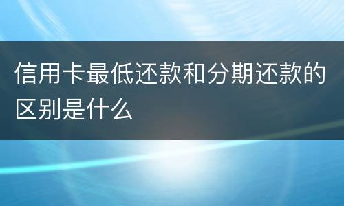 信用卡最低还款和分期还款的区别是什么