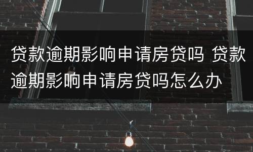 贷款逾期影响申请房贷吗 贷款逾期影响申请房贷吗怎么办