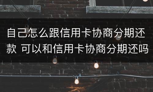 自己怎么跟信用卡协商分期还款 可以和信用卡协商分期还吗