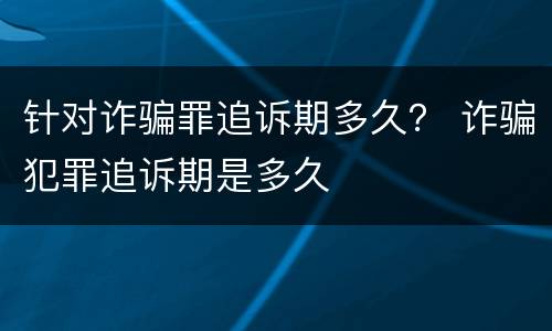 针对诈骗罪追诉期多久？ 诈骗犯罪追诉期是多久