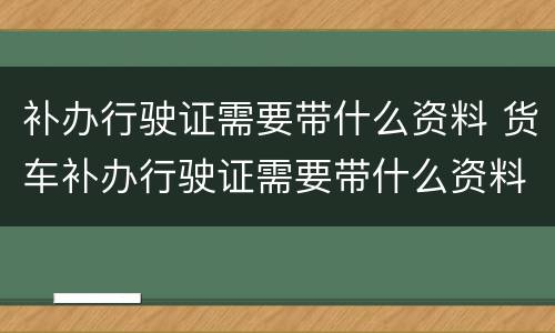 补办行驶证需要带什么资料 货车补办行驶证需要带什么资料