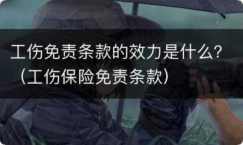 工伤免责条款的效力是什么？（工伤保险免责条款）