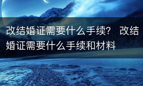 改结婚证需要什么手续？ 改结婚证需要什么手续和材料