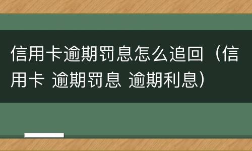 信用卡逾期罚息怎么追回（信用卡 逾期罚息 逾期利息）