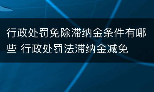 行政处罚免除滞纳金条件有哪些 行政处罚法滞纳金减免