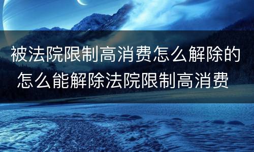 被法院限制高消费怎么解除的 怎么能解除法院限制高消费