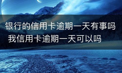 银行的信用卡逾期一天有事吗 我信用卡逾期一天可以吗