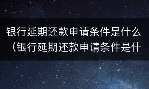 银行延期还款申请条件是什么（银行延期还款申请条件是什么意思）