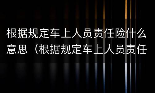 根据规定车上人员责任险什么意思（根据规定车上人员责任险什么意思呀）