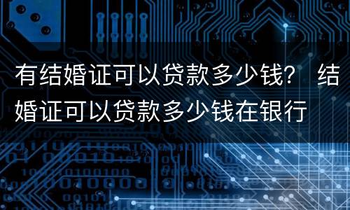 有结婚证可以贷款多少钱？ 结婚证可以贷款多少钱在银行