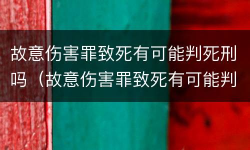 故意伤害罪致死有可能判死刑吗（故意伤害罪致死有可能判死刑吗知乎）