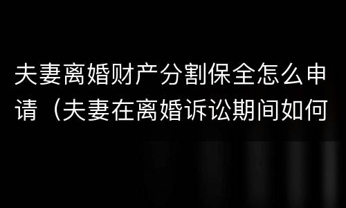 夫妻离婚财产分割保全怎么申请（夫妻在离婚诉讼期间如何保全资产）