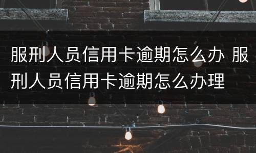 服刑人员信用卡逾期怎么办 服刑人员信用卡逾期怎么办理