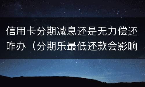 信用卡分期减息还是无力偿还咋办（分期乐最低还款会影响征信吗）