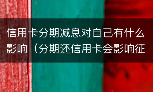 信用卡分期减息对自己有什么影响（分期还信用卡会影响征信吗）