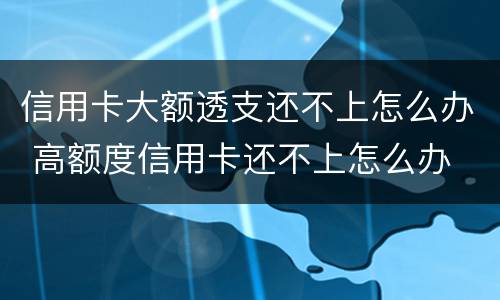 信用卡大额透支还不上怎么办 高额度信用卡还不上怎么办