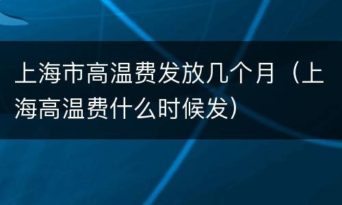 上海市高温费发放几个月（上海高温费什么时候发）