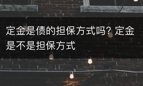 定金是债的担保方式吗? 定金是不是担保方式