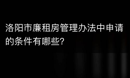 洛阳市廉租房管理办法中申请的条件有哪些？