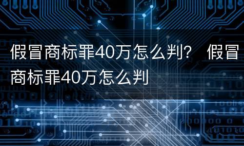 假冒商标罪40万怎么判？ 假冒商标罪40万怎么判