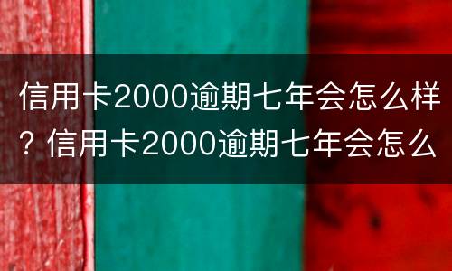 信用卡2000逾期七年会怎么样? 信用卡2000逾期七年会怎么样吗