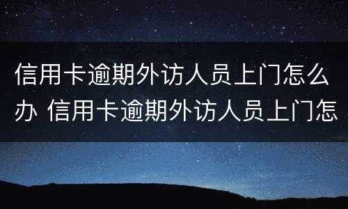 信用卡逾期外访人员上门怎么办 信用卡逾期外访人员上门怎么办手续