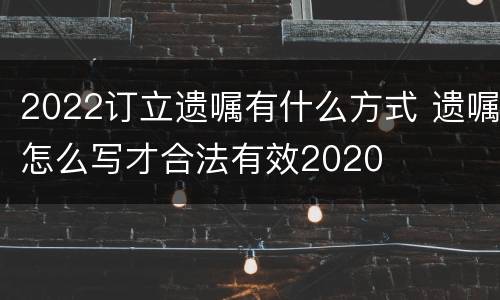 2022订立遗嘱有什么方式 遗嘱怎么写才合法有效2020