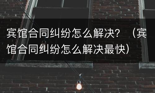 宾馆合同纠纷怎么解决？（宾馆合同纠纷怎么解决最快）